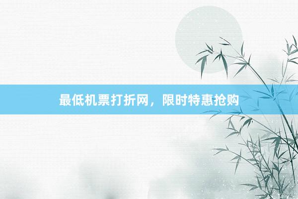 最低机票打折网，限时特惠抢购