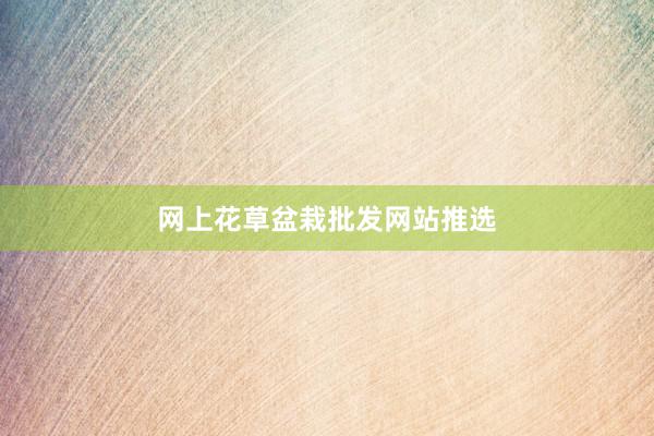 网上花草盆栽批发网站推选