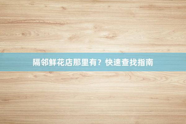 隔邻鲜花店那里有？快速查找指南