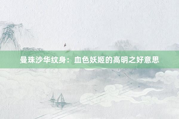 曼珠沙华纹身：血色妖姬的高明之好意思