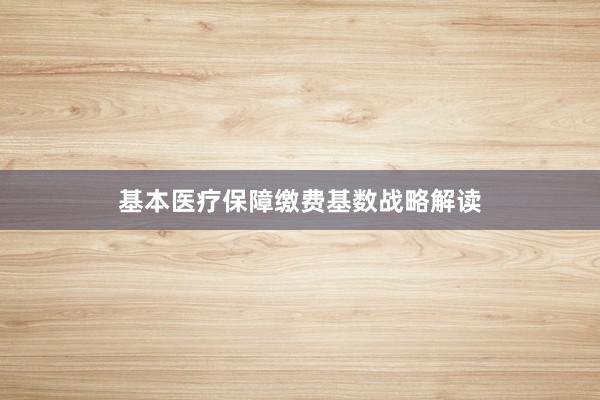 基本医疗保障缴费基数战略解读