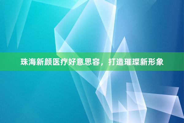 珠海新颜医疗好意思容，打造璀璨新形象